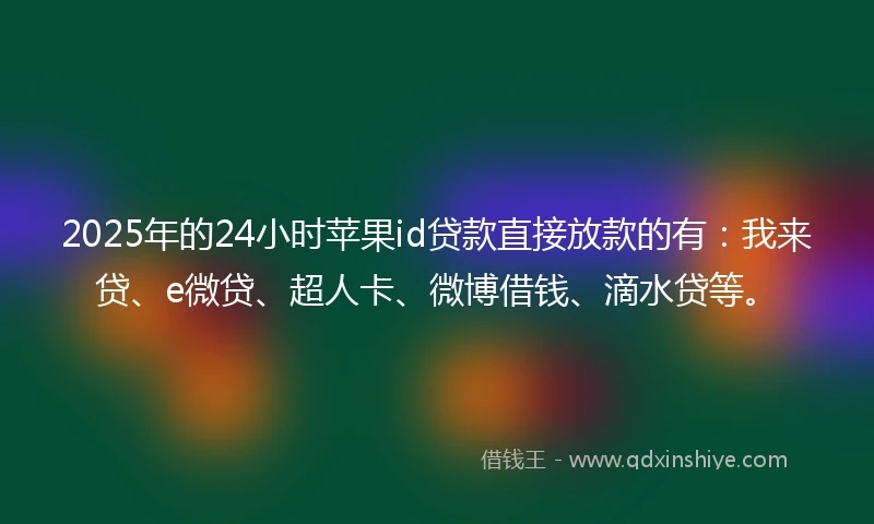2025年的24小时苹果id贷款直接放款的有:我来贷、e微贷、超人卡、微博借钱、滴水贷等。