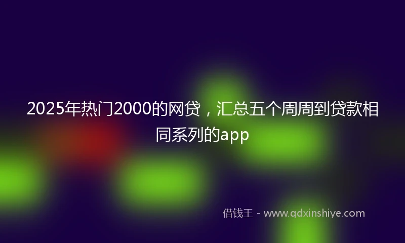 2025年热门2000的网贷，汇总五个周周到贷款相同系列的app