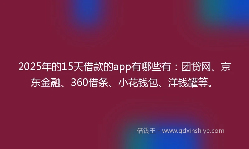 2025年的15天借款的app有哪些有：团贷网、京东金融、360借条、小花钱包、洋钱罐等。