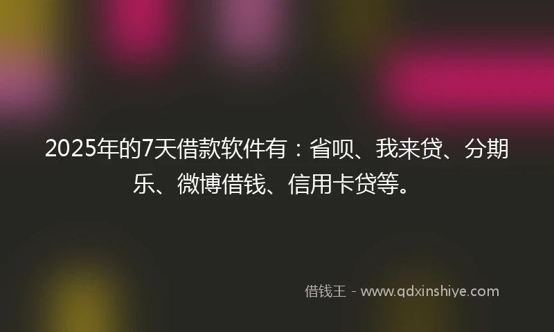 2025年的7天借款软件有:省呗、我来贷、分期乐、微博借钱、信用卡贷等。