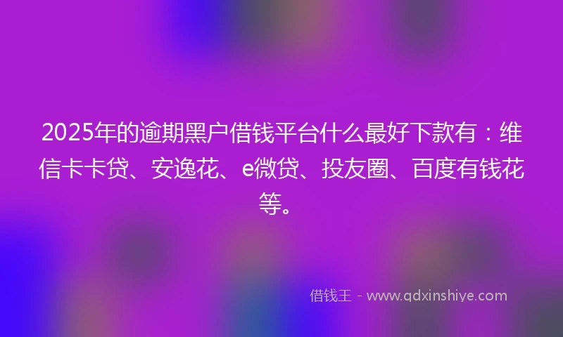 2025年的逾期黑户借钱平台什么最好下款有：维信卡卡贷、安逸花、e微贷、投友圈、百度有钱花等。