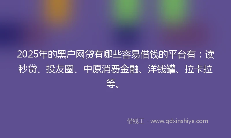2025年的黑户网贷有哪些容易借钱的平台有：读秒贷、投友圈、中原消费金融、洋钱罐、拉卡拉等。