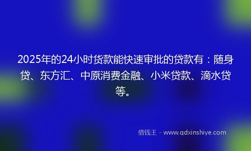 2025年的24小时货款能快速审批的贷款有：随身贷、东方汇、中原消费金融、小米贷款、滴水贷等。