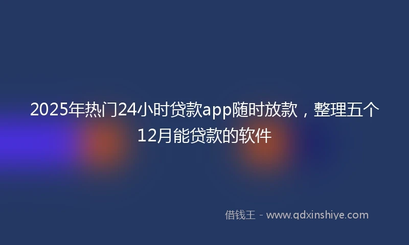 2025年热门24小时贷款app随时放款，整理五个12月能贷款的软件