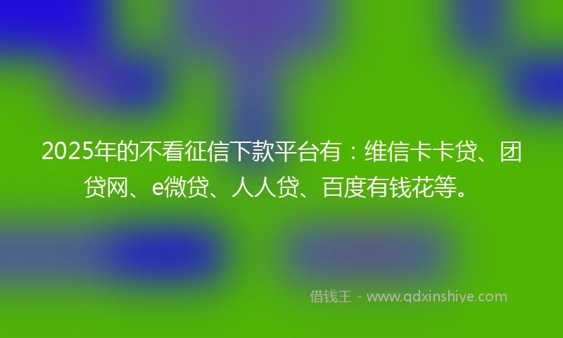 2025年的不看征信下款平台有：维信卡卡贷、团贷网、e微贷、人人贷、百度有钱花等。
