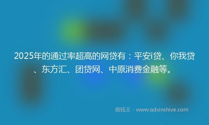 2025年的通过率超高的网贷有:平安i贷、你我贷、东方汇、团贷网、中原消费金融等。
