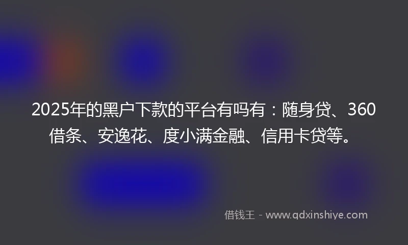 2025年的黑户下款的平台有吗有：随身贷、360借条、安逸花、度小满金融、信用卡贷等。