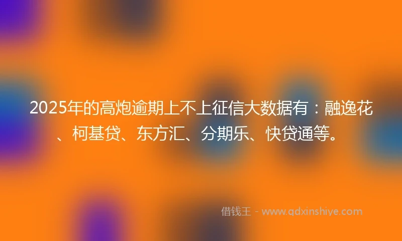 2025年的高炮逾期上不上征信大数据有:融逸花、柯基贷、东方汇、分期乐、快贷通等。