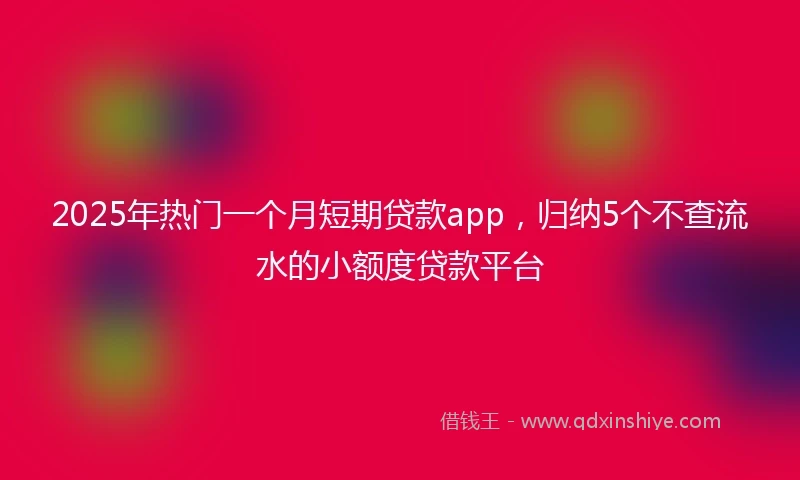 2025年热门一个月短期贷款app，归纳5个不查流水的小额度贷款平台