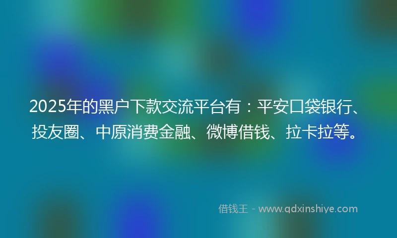 2025年的黑户下款交流平台有：平安口袋银行、投友圈、中原消费金融、微博借钱、拉卡拉等。