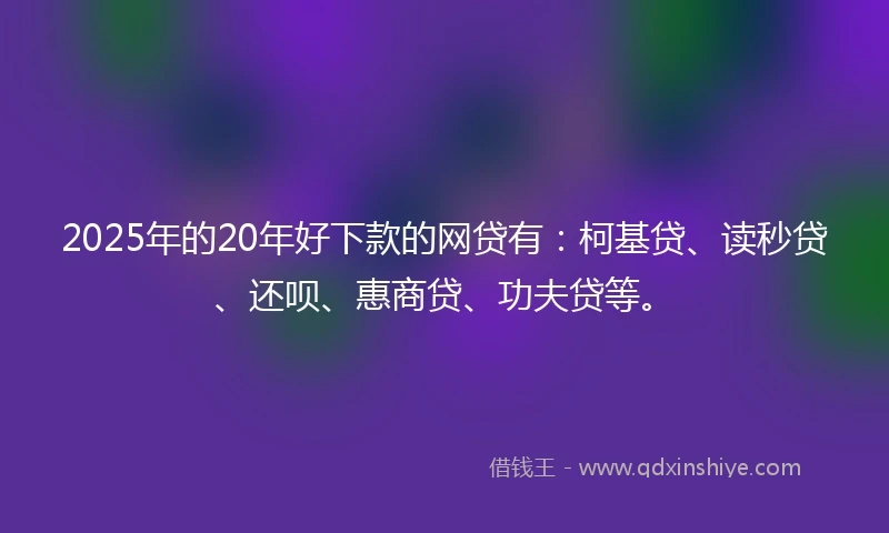 2025年的20年好下款的网贷有：柯基贷、读秒贷、还呗、惠商贷、功夫贷等。
