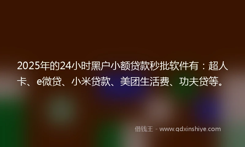 2025年的24小时黑户小额贷款秒批软件有:超人卡、e微贷、小米贷款、美团生活费、功夫贷等。