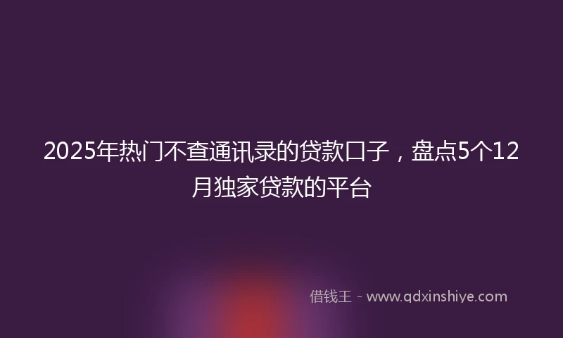 2025年热门不查通讯录的贷款口子，盘点5个12月独家贷款的平台