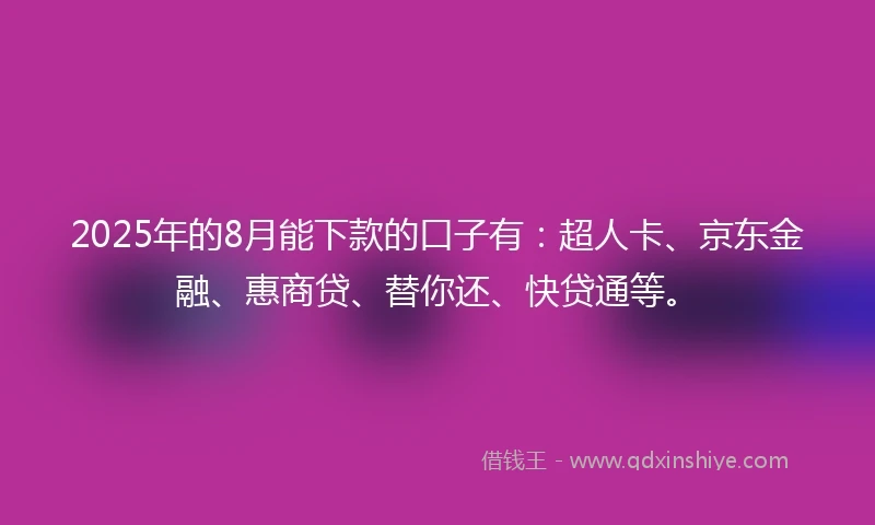 2025年的8月能下款的口子有：超人卡、京东金融、惠商贷、替你还、快贷通等。