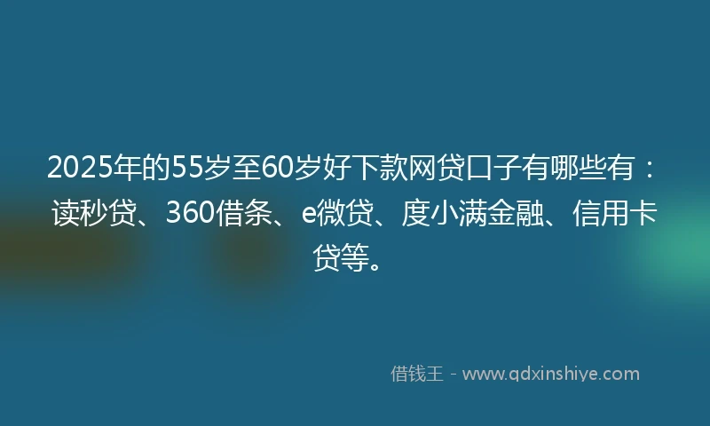 2025年的55岁至60岁好下款网贷口子有哪些有：读秒贷、360借条、e微贷、度小满金融、信用卡贷等。