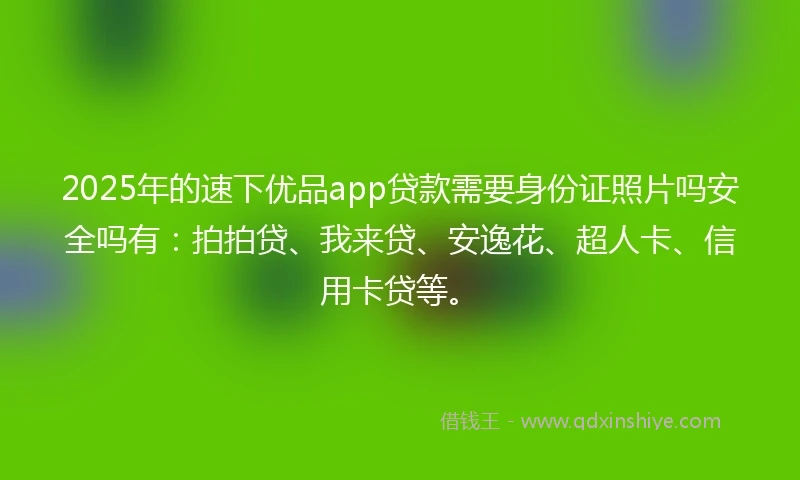 2025年的速下优品app贷款需要身份证照片吗安全吗有：拍拍贷、我来贷、安逸花、超人卡、信用卡贷等。