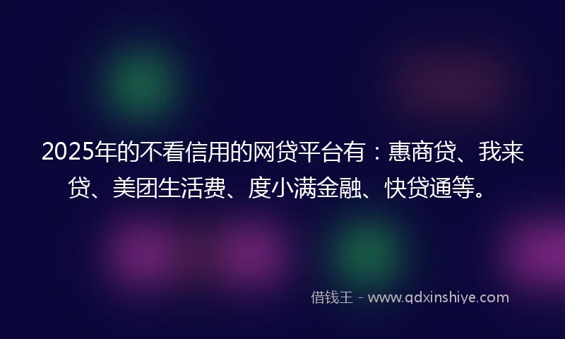 2025年的不看信用的网贷平台有：惠商贷、我来贷、美团生活费、度小满金融、快贷通等。
