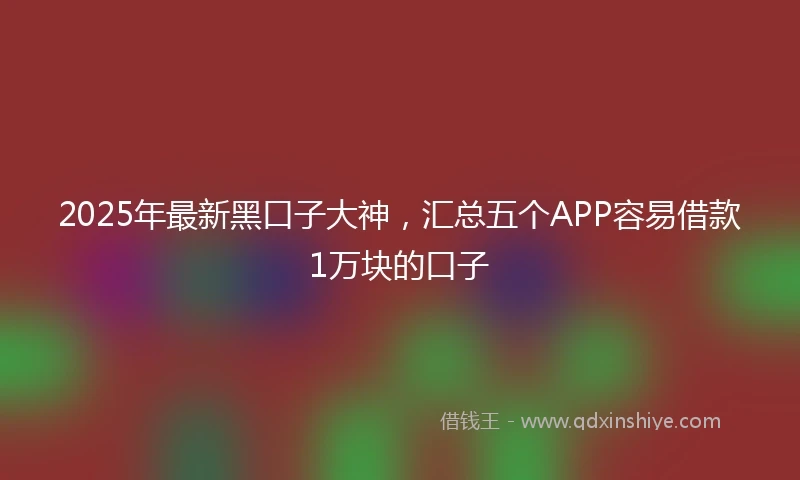 2025年最新黑口子大神，汇总五个APP容易借款1万块的口子