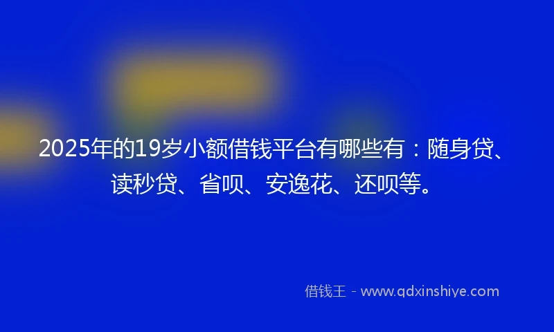 2025年的19岁小额借钱平台有哪些有：随身贷、读秒贷、省呗、安逸花、还呗等。