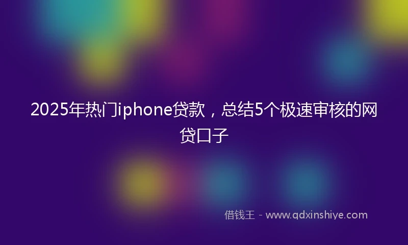 2025年热门iphone贷款,总结5个极速审核的网贷口子