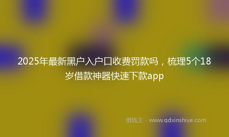 2025年最新黑户入户口收费罚款吗，梳理5个18岁借款神器快速下款app
