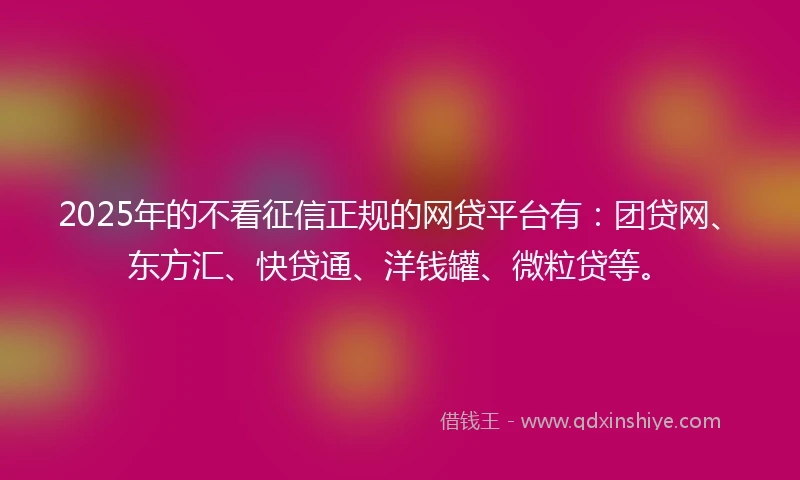 2025年的不看征信正规的网贷平台有：团贷网、东方汇、快贷通、洋钱罐、微粒贷等。