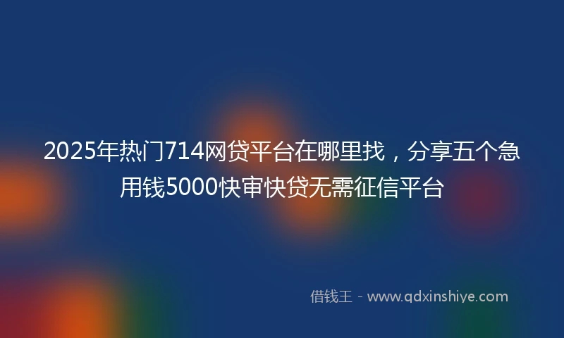 2025年热门714网贷平台在哪里找,分享五个急用钱5000快审快贷无需征信平台