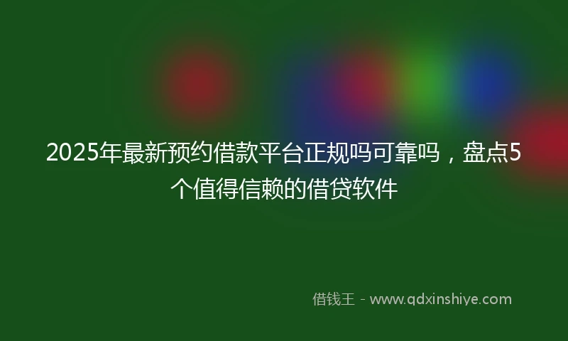 2025年最新预约借款平台正规吗可靠吗,盘点5个值得信赖的借贷软件