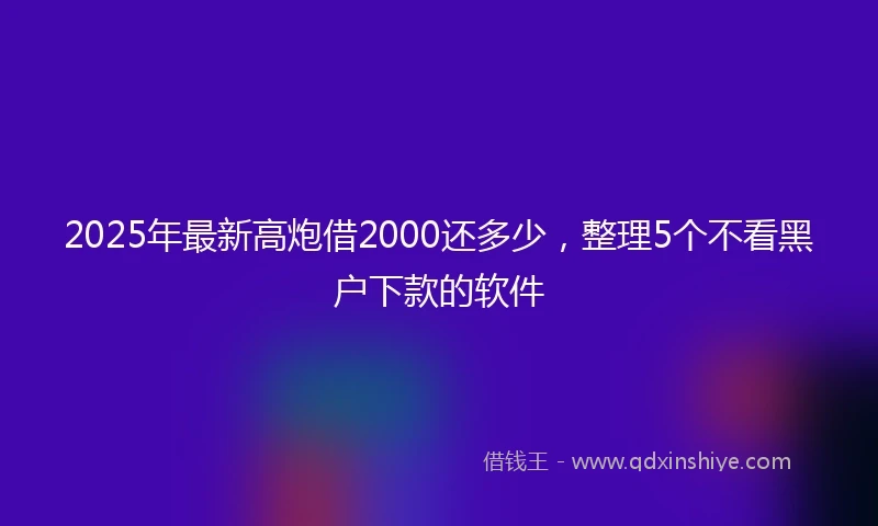 2025年最新高炮借2000还多少，整理5个不看黑户下款的软件