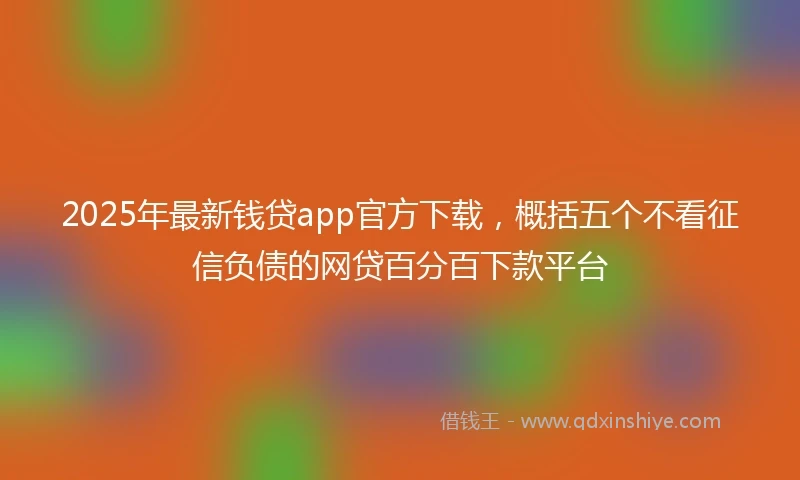 2025年最新钱贷app官方下载，概括五个不看征信负债的网贷百分百下款平台