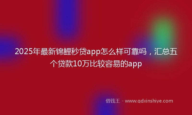 2025年最新锦鲤秒贷app怎么样可靠吗，汇总五个贷款10万比较容易的app