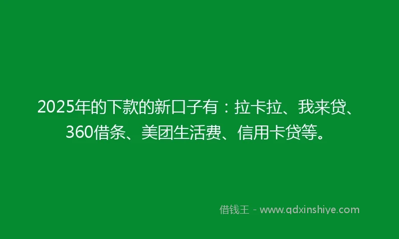 2025年的下款的新口子有：拉卡拉、我来贷、360借条、美团生活费、信用卡贷等。
