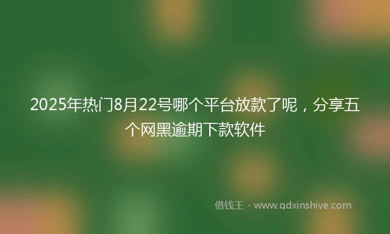 2025年热门8月22号哪个平台放款了呢，分享五个网黑逾期下款软件