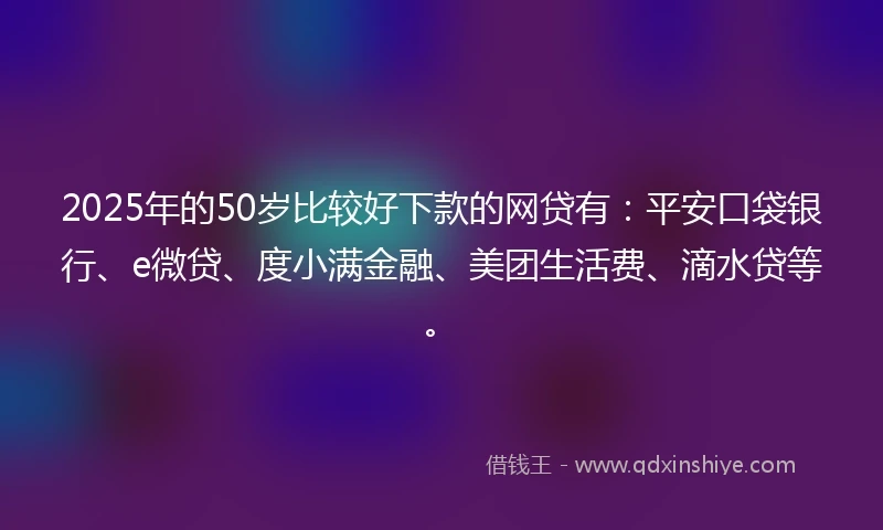 2025年的50岁比较好下款的网贷有：平安口袋银行、e微贷、度小满金融、美团生活费、滴水贷等。