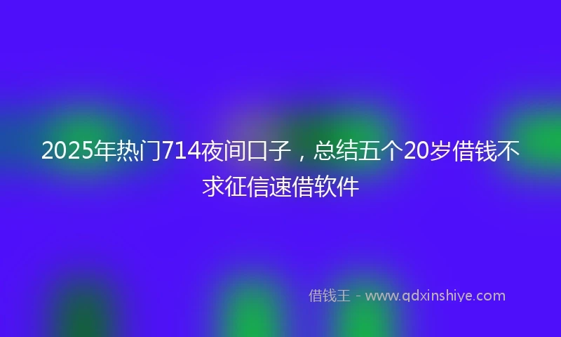 2025年热门714夜间口子，总结五个20岁借钱不求征信速借软件