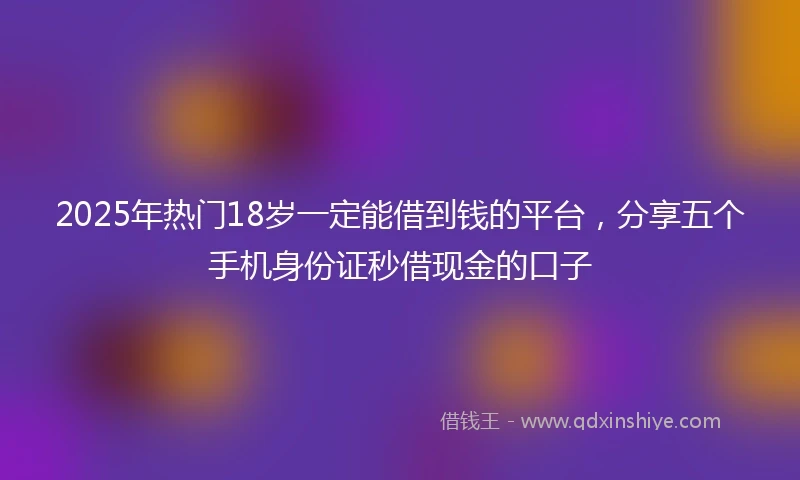 2025年热门18岁一定能借到钱的平台，分享五个手机身份证秒借现金的口子