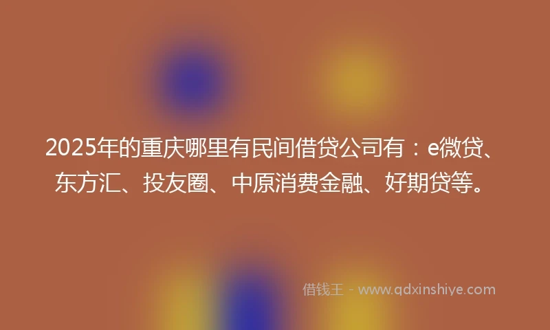 2025年的重庆哪里有民间借贷公司有:e微贷、东方汇、投友圈、中原消费金融、好期贷等。