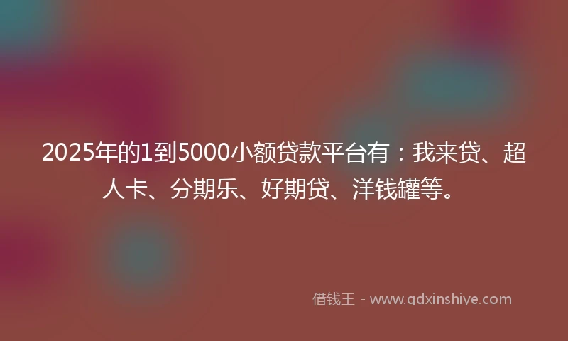 2025年的1到5000小额贷款平台有:我来贷、超人卡、分期乐、好期贷、洋钱罐等。