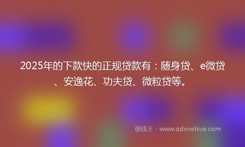 2025年的下款快的正规贷款有:随身贷、e微贷、安逸花、功夫贷、微粒贷等。