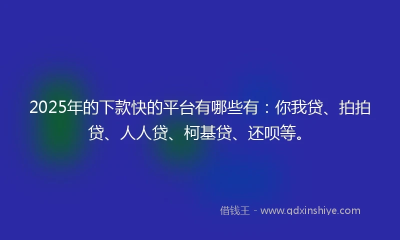 2025年的下款快的平台有哪些有：你我贷、拍拍贷、人人贷、柯基贷、还呗等。