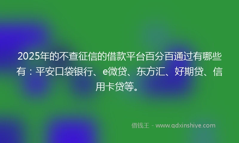 2025年的不查征信的借款平台百分百通过有哪些有:平安口袋银行、e微贷、东方汇、好期贷、信用卡贷等。