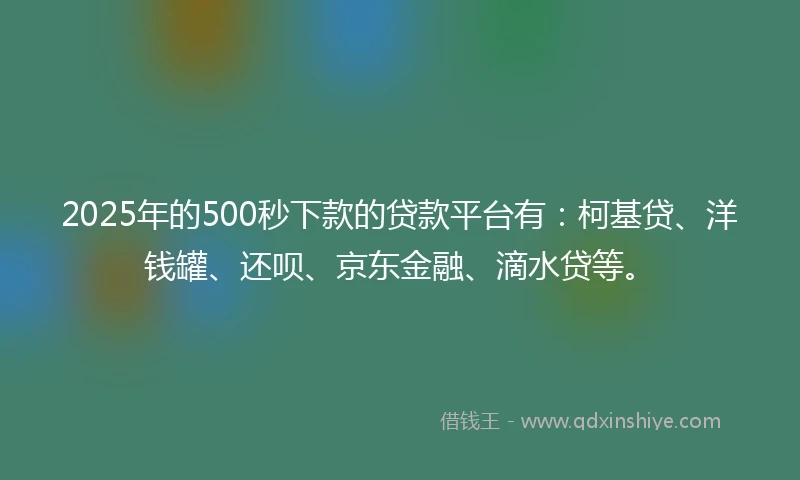 2025年的500秒下款的贷款平台有:柯基贷、洋钱罐、还呗、京东金融、滴水贷等。