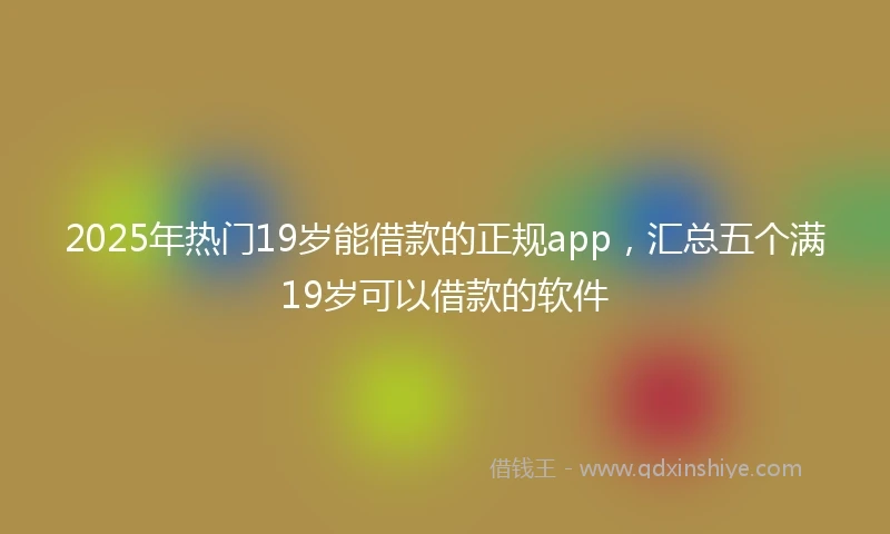 2025年热门19岁能借款的正规app，汇总五个满19岁可以借款的软件
