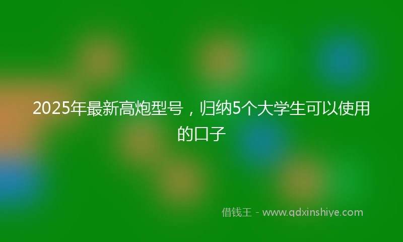 2025年最新高炮型号，归纳5个大学生可以使用的口子