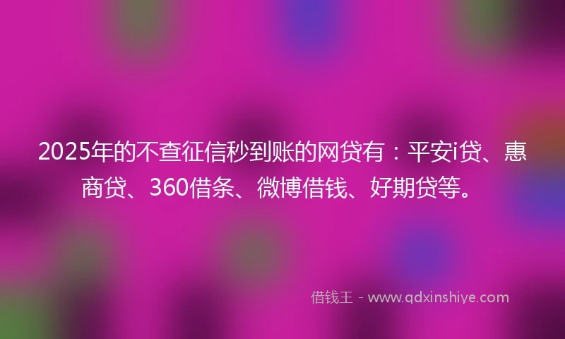 2025年的不查征信秒到账的网贷有:平安i贷、惠商贷、360借条、微博借钱、好期贷等。