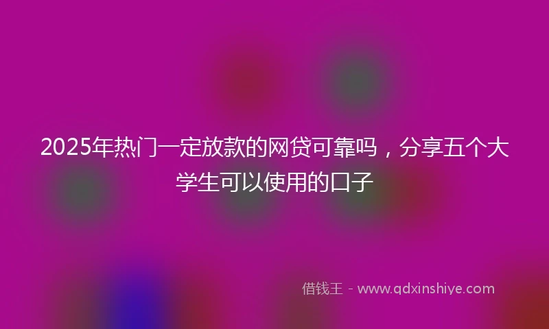 2025年热门一定放款的网贷可靠吗,分享五个大学生可以使用的口子