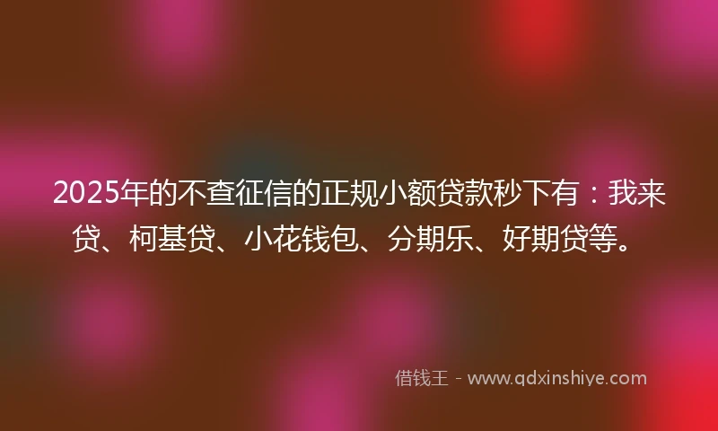 2025年的不查征信的正规小额贷款秒下有:我来贷、柯基贷、小花钱包、分期乐、好期贷等。