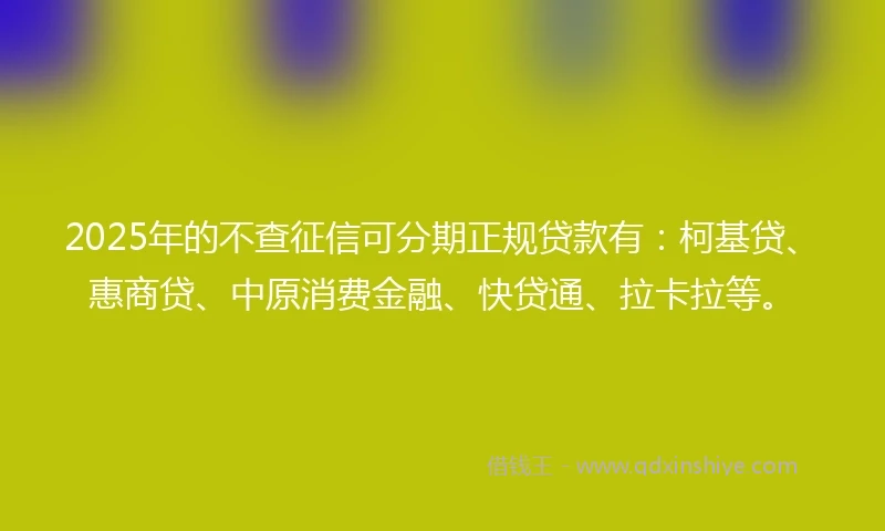 2025年的不查征信可分期正规贷款有：柯基贷、惠商贷、中原消费金融、快贷通、拉卡拉等。