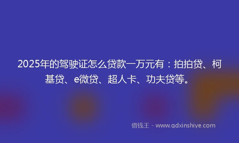 2025年的驾驶证怎么贷款一万元有：拍拍贷、柯基贷、e微贷、超人卡、功夫贷等。