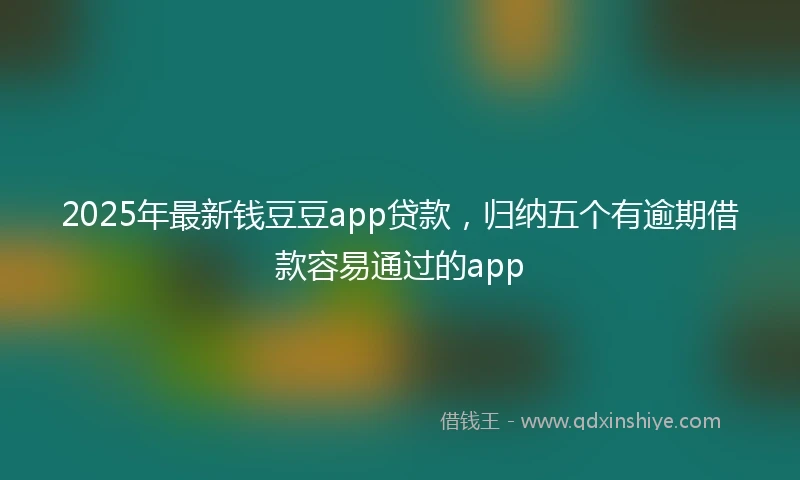 2025年最新钱豆豆app贷款，归纳五个有逾期借款容易通过的app